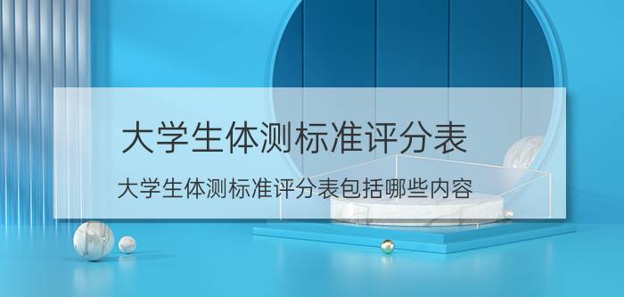 大学生体测标准评分表 大学生体测标准评分表包括哪些内容？